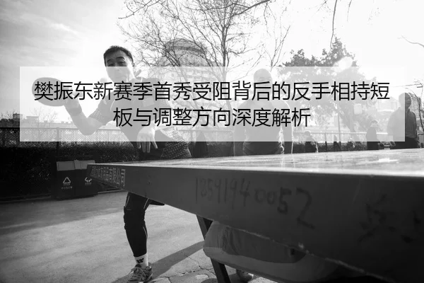 樊振东新赛季首秀受阻背后的反手相持短板与调整方向深度解析