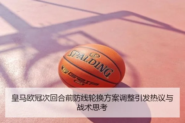 皇马欧冠次回合前防线轮换方案调整引发热议与战术思考