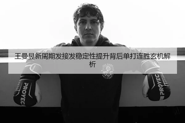 王曼昱新周期发接发稳定性提升背后单打连胜玄机解析
