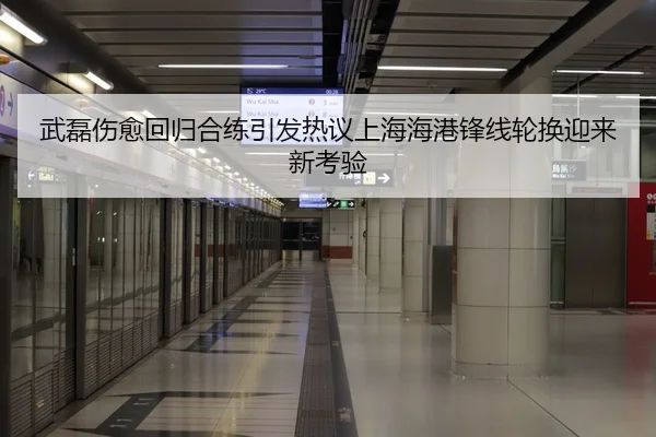 武磊伤愈回归合练引发热议上海海港锋线轮换迎来新考验