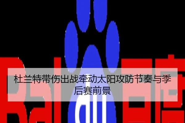 杜兰特带伤出战牵动太阳攻防节奏与季后赛前景