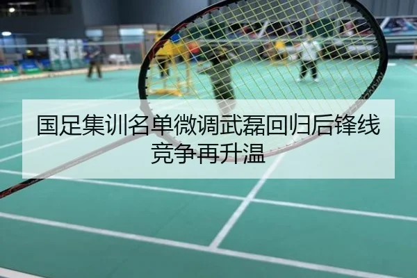 国足集训名单微调武磊回归后锋线竞争再升温