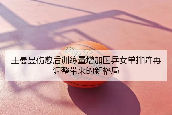 王曼昱伤愈后训练量增加国乒女单排阵再调整带来的新格局