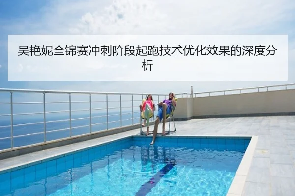 吴艳妮全锦赛冲刺阶段起跑技术优化效果的深度分析