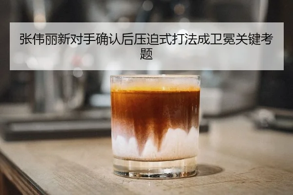 张伟丽新对手确认后压迫式打法成卫冕关键考题
