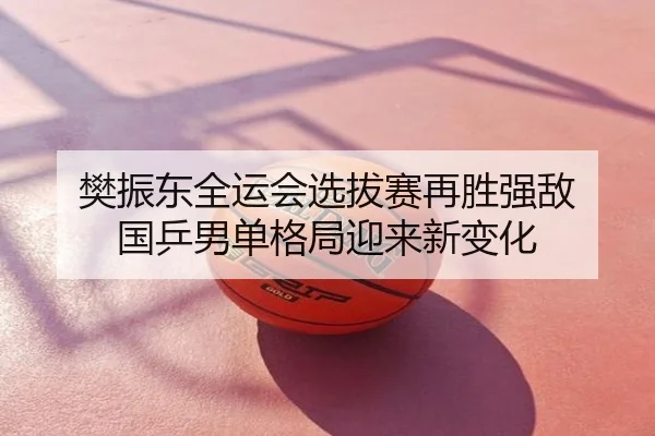 樊振东全运会选拔赛再胜强敌 国乒男单格局迎来新变化