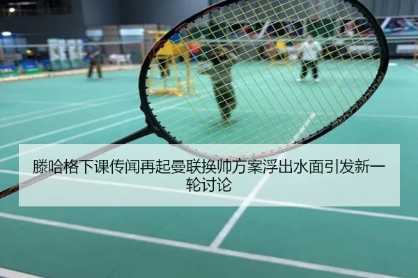 滕哈格下课传闻再起曼联换帅方案浮出水面引发新一轮讨论
